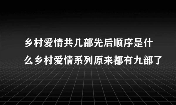 乡村爱情共几部先后顺序是什么乡村爱情系列原来都有九部了