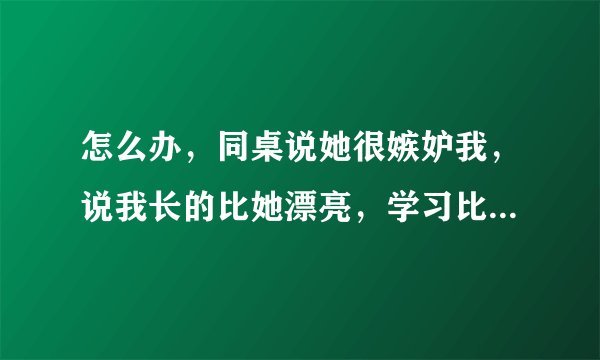 怎么办，同桌说她很嫉妒我，说我长的比她漂亮，学习比她好，家境也比她好，德智体美劳比她好，和我绝交了