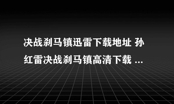 决战刹马镇迅雷下载地址 孙红雷决战刹马镇高清下载 决战刹马镇dvd下载 决战刹马镇3gp下载