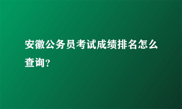 安徽公务员考试成绩排名怎么查询？