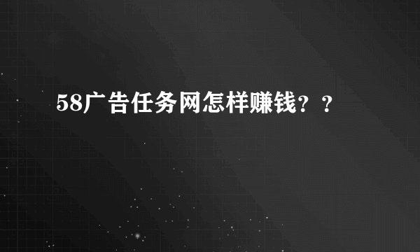 58广告任务网怎样赚钱？？