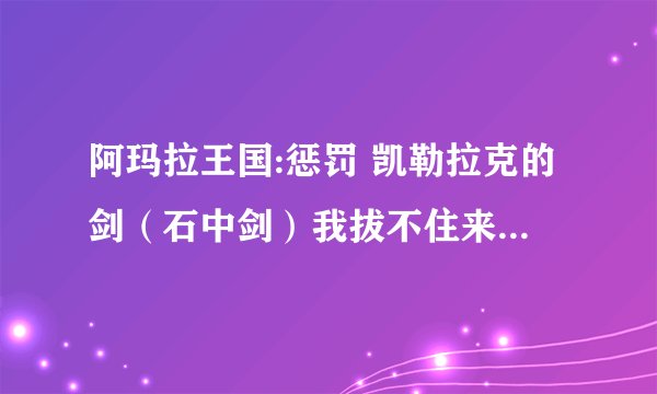 阿玛拉王国:惩罚 凯勒拉克的剑（石中剑）我拔不住来，请问如何拔出，我12级+的全是 力