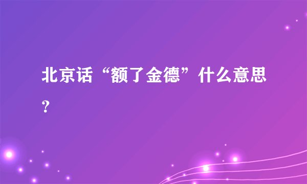 北京话“额了金德”什么意思？