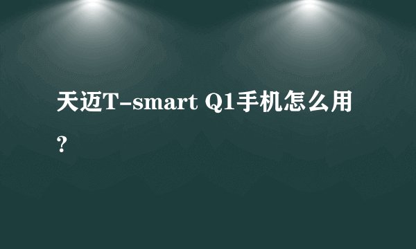 天迈T-smart Q1手机怎么用？