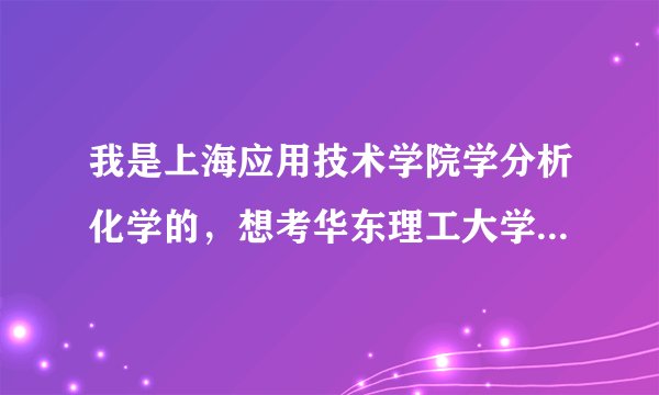 我是上海应用技术学院学分析化学的，想考华东理工大学的研究生，谁能提供点信息啊？谢谢了啊