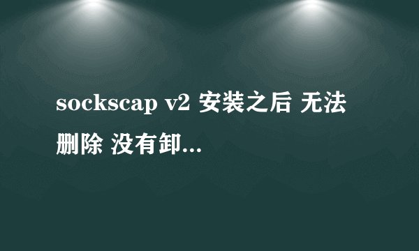sockscap v2 安装之后 无法删除 没有卸载选项 用360强力卸载提示安装目录有问题，怎么办？