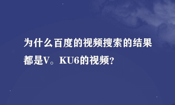 为什么百度的视频搜索的结果都是V。KU6的视频？