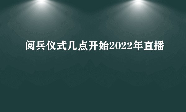 阅兵仪式几点开始2022年直播