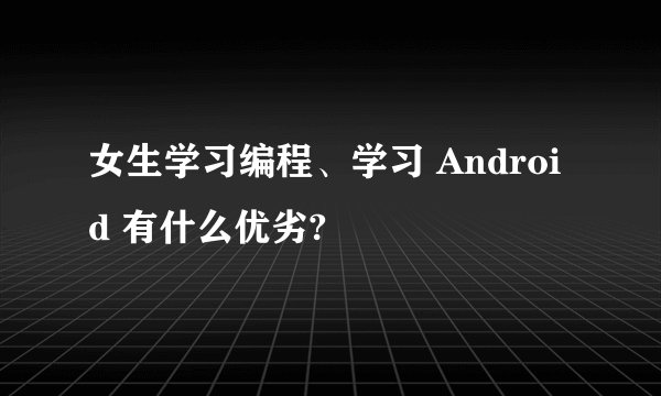 女生学习编程、学习 Android 有什么优劣?