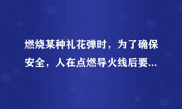 燃烧某种礼花弹时，为了确保安全，人在点燃导火线后要在燃放前转移到10米以外的安全区域，已知导火索的燃