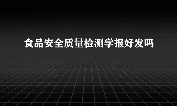 食品安全质量检测学报好发吗