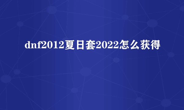 dnf2012夏日套2022怎么获得