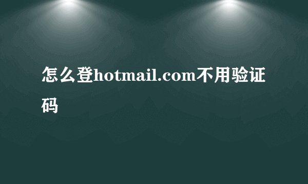 怎么登hotmail.com不用验证码