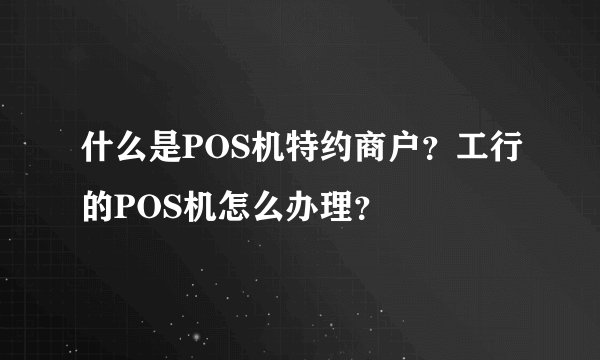 什么是POS机特约商户？工行的POS机怎么办理？