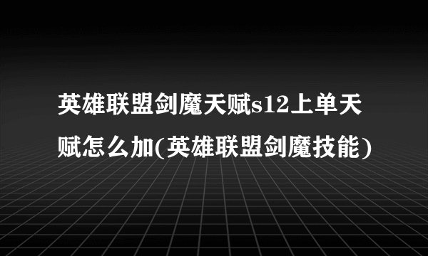 英雄联盟剑魔天赋s12上单天赋怎么加(英雄联盟剑魔技能)
