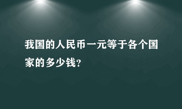 我国的人民币一元等于各个国家的多少钱？