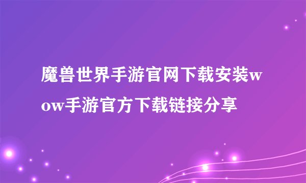 魔兽世界手游官网下载安装wow手游官方下载链接分享