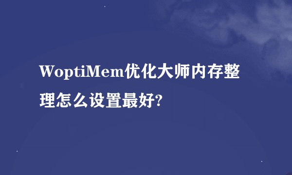 WoptiMem优化大师内存整理怎么设置最好?