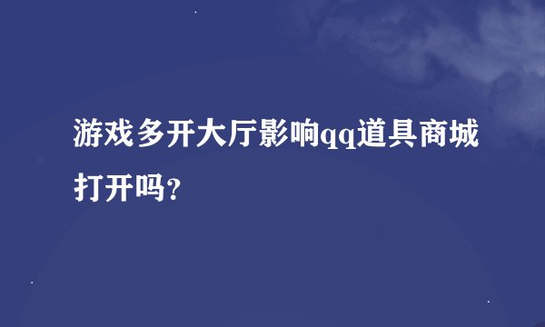 游戏多开大厅影响qq道具商城打开吗？