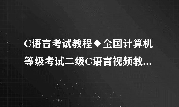C语言考试教程◆全国计算机等级考试二级C语言视频教程（完整版) 下载