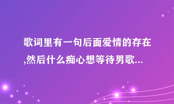 歌词里有一句后面爱情的存在,然后什么痴心想等待男歌手是什么歌