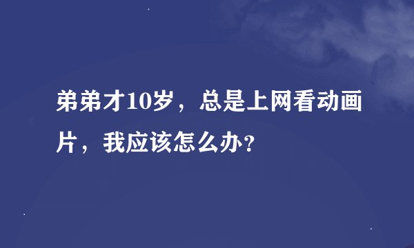 弟弟才10岁，总是上网看动画片，我应该怎么办？