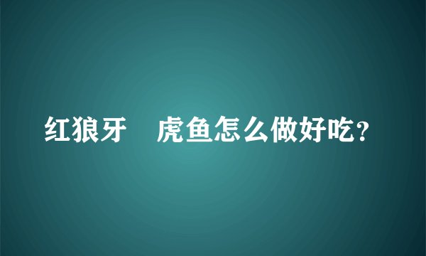 红狼牙鰕虎鱼怎么做好吃？