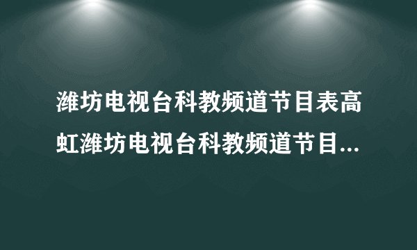 潍坊电视台科教频道节目表高虹潍坊电视台科教频道节目主持人简介