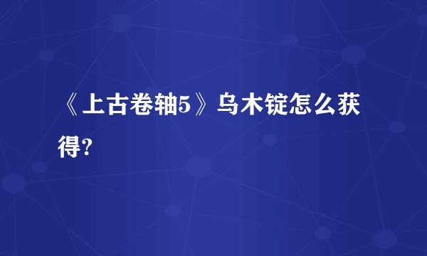 《上古卷轴5》乌木锭怎么获得?
