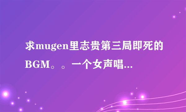 求mugen里志贵第三局即死的BGM。。一个女声唱的 有的请发306699721@qq.com ~~