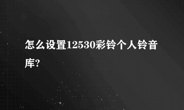 怎么设置12530彩铃个人铃音库?