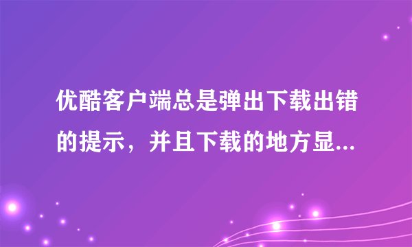 优酷客户端总是弹出下载出错的提示，并且下载的地方显示异常，不能下载视频，有什么办法可以解决？