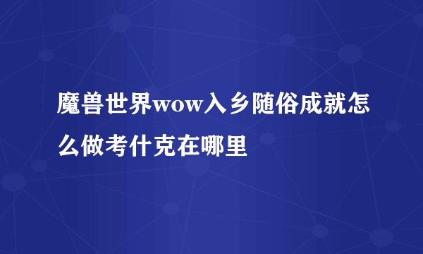 魔兽世界wow入乡随俗成就怎么做考什克在哪里