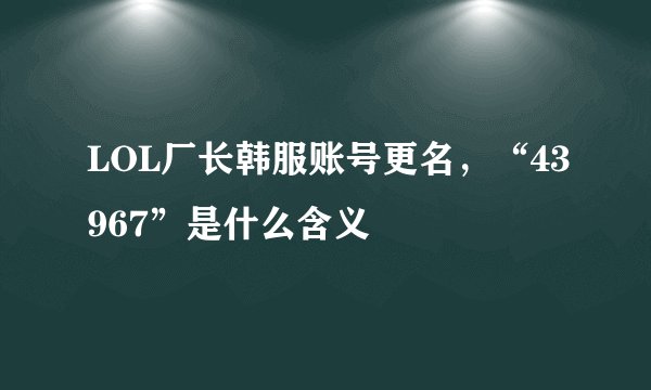 LOL厂长韩服账号更名，“43967”是什么含义