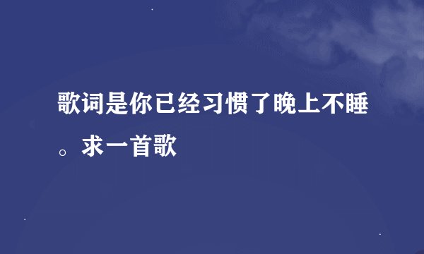 歌词是你已经习惯了晚上不睡。求一首歌