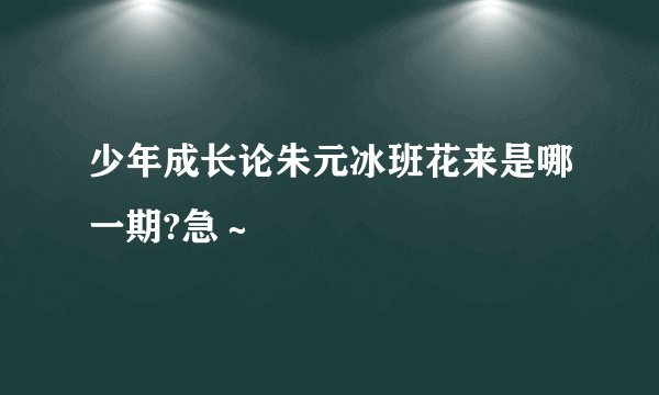 少年成长论朱元冰班花来是哪一期?急～