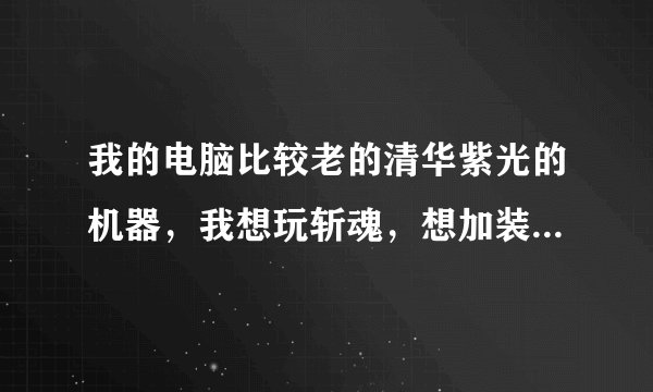 我的电脑比较老的清华紫光的机器，我想玩斩魂，想加装个独立显卡，但是不知道装什么型号显卡。求怎么改装