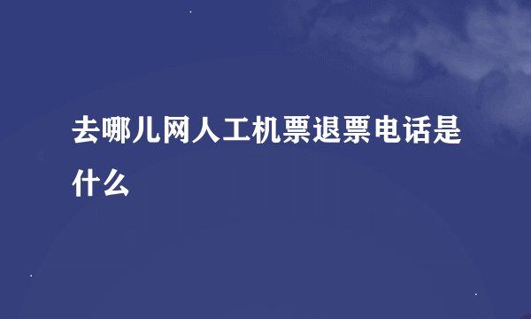 去哪儿网人工机票退票电话是什么
