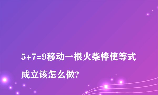 
5+7=9移动一根火柴棒使等式成立该怎么做?

