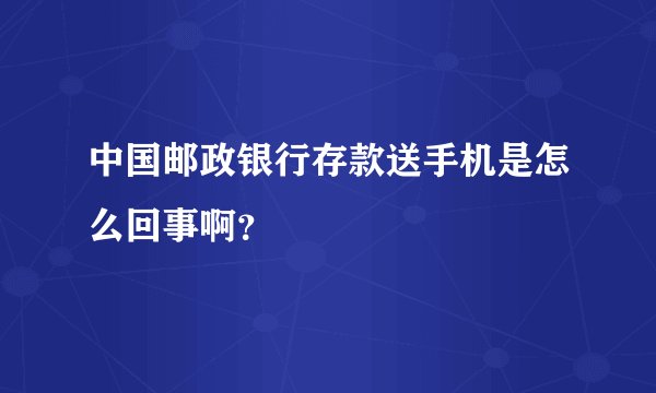 中国邮政银行存款送手机是怎么回事啊？