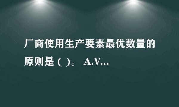 厂商使用生产要素最优数量的原则是 ( )。 A.VMP=W B.MRP=W C.MP=W D.MR=W