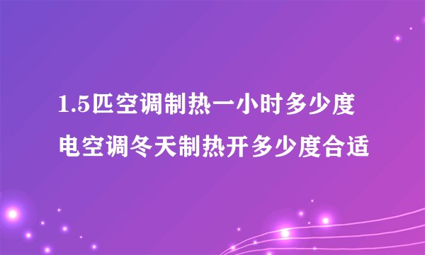 1.5匹空调制热一小时多少度电空调冬天制热开多少度合适