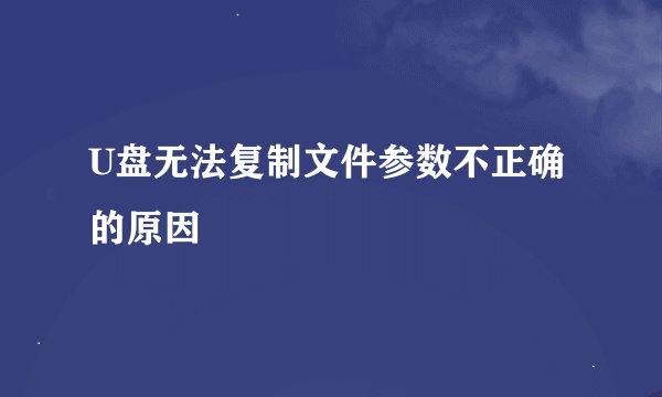 U盘无法复制文件参数不正确的原因