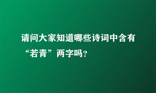 请问大家知道哪些诗词中含有“若青”两字吗？