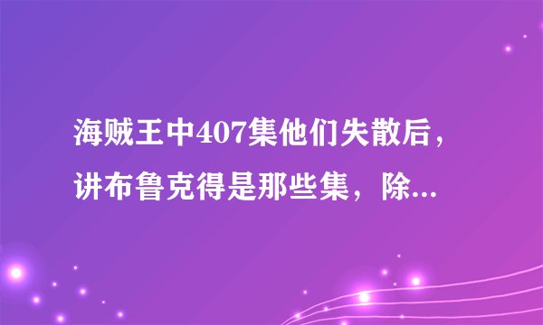 海贼王中407集他们失散后，讲布鲁克得是那些集，除了重聚之后的，帮忙发下