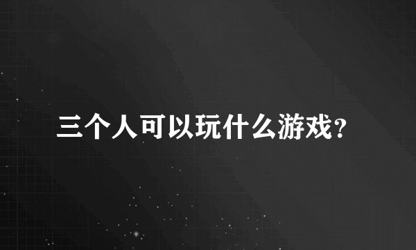 三个人可以玩什么游戏？