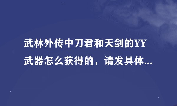 武林外传中刀君和天剑的YY武器怎么获得的，请发具体步骤和图片，谢谢！