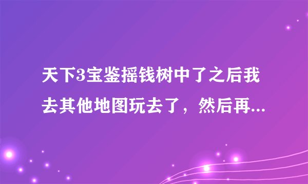 天下3宝鉴摇钱树中了之后我去其他地图玩去了，然后再会了摇钱树就 没了怎么办