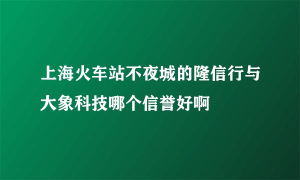 上海火车站不夜城的隆信行与大象科技哪个信誉好啊