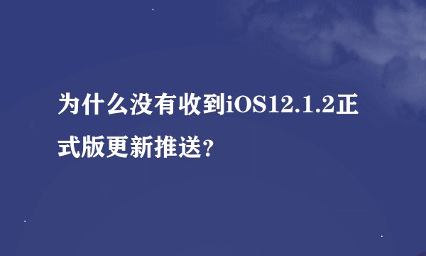 为什么没有收到iOS12.1.2正式版更新推送?